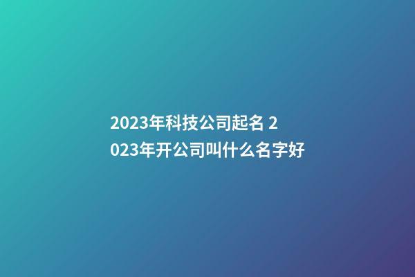 2023年科技公司起名 2023年开公司叫什么名字好-第1张-公司起名-玄机派